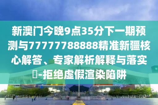 新澳門今晚9點35分下一期預測與77777788888精準新疆核心解答、專家解析解釋與落實?-拒絕虛假渲染陷阱