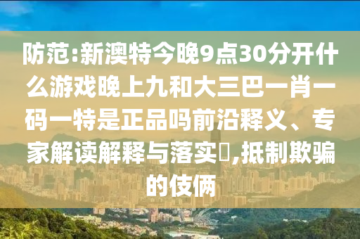 防范:新澳特今晚9點30分開什么游戲晚上九和大三巴一肖一碼一特是正品嗎前沿釋義、專家解讀解釋與落實?,抵制欺騙的伎倆