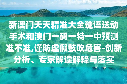 新澳門天天精準大全謎語送動手術(shù)和澳門一碼一特一中預測準不準,謹防虛假鼓吹危害-創(chuàng)新分析、專家解讀解釋與落實