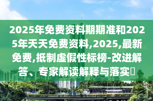 2025年免費(fèi)資料期期準(zhǔn)和2025年天天免費(fèi)資料,2025,最新免費(fèi),抵制虛假性標(biāo)榜-改進(jìn)解答、專家解讀解釋與落實(shí)?