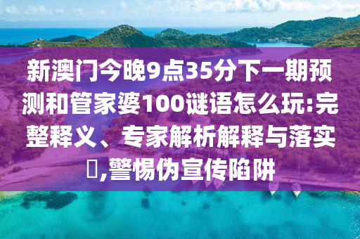 新澳門今晚9點35分下一期預測和管家婆100謎語怎么玩:完整釋義、專家解析解釋與落實?,警惕偽宣傳陷阱