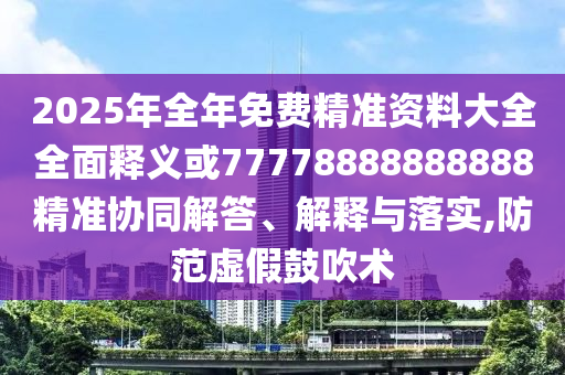 2025年全年免費精準資料大全全面釋義或77778888888888精準協同解答、解釋與落實,防范虛假鼓吹術