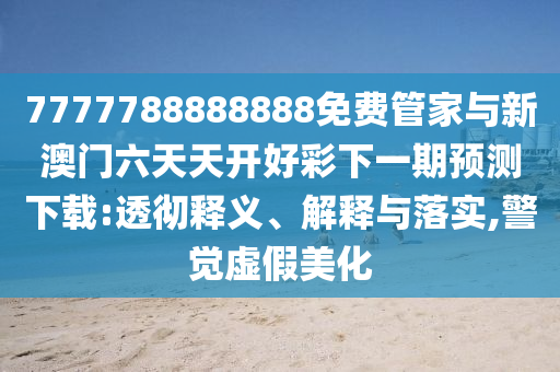 7777788888888免費管家與新澳門六天天開好彩下一期預測下載:透徹釋義、解釋與落實,警覺虛假美化