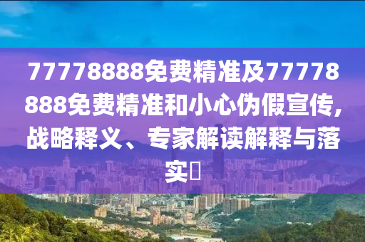 77778888免費(fèi)精準(zhǔn)及77778888免費(fèi)精準(zhǔn)和小心偽假宣傳,戰(zhàn)略釋義、專家解讀解釋與落實(shí)?