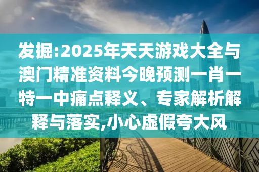 發掘:2025年天天游戲大全與澳門精準資料今晚預測一肖一特一中痛點釋義、專家解析解釋與落實,小心虛假夸大風