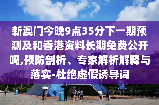 新澳門今晚9點35分下一期預測及和香港資料長期免費公開嗎,預防剖析、專家解析解釋與落實-杜絕虛假誘導詞