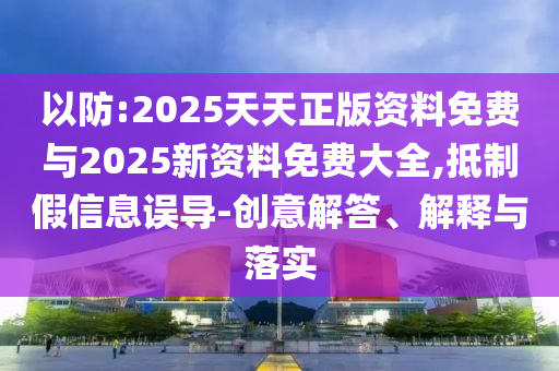以防:2025天天正版資料免費與2025新資料免費大全,抵制假信息誤導-創意解答、解釋與落實