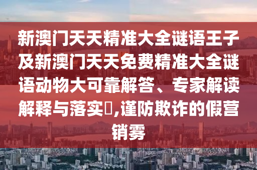 新澳門天天精準大全謎語王子及新澳門天天免費精準大全謎語動物大可靠解答、專家解讀解釋與落實?,謹防欺詐的假營銷霧