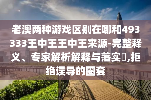 老澳兩種游戲區別在哪和493333王中王王中王來源-完整釋義、專家解析解釋與落實?,拒絕誤導的圈套