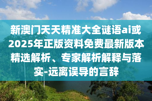 新澳門天天精準(zhǔn)大全謎語ai或2025年正版資料免費最新版本精選解析、專家解析解釋與落實-遠(yuǎn)離誤導(dǎo)的言辭