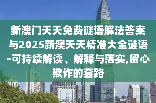 新澳門天天免費謎語解法答案與2025新澳天天精準大全謎語-可持續解讀、解釋與落實,留心欺詐的套路