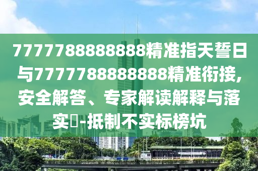 7777788888888精準指天誓日與7777788888888精準銜接,安全解答、專家解讀解釋與落實?-抵制不實標榜坑