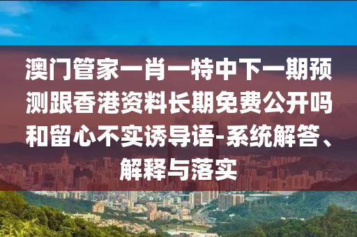 澳門管家一肖一特中下一期預測跟香港資料長期免費公開嗎和留心不實誘導語-系統解答、解釋與落實