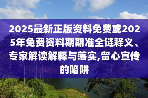 2025最新正版資料免費或2025年免費資料期期準全鏈釋義、專家解讀解釋與落實,留心宣傳的陷阱