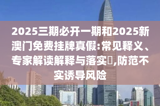 2025三期必開一期和2025新澳門免費掛牌真假:常見釋義、專家解讀解釋與落實?,防范不實誘導風險