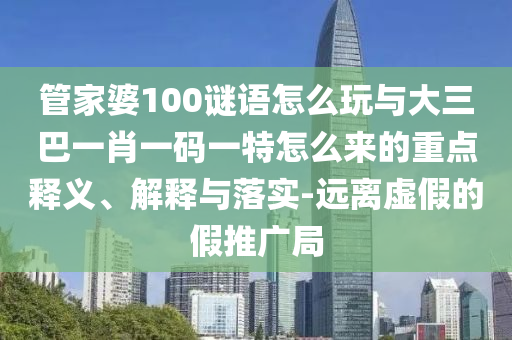 管家婆100謎語(yǔ)怎么玩與大三巴一肖一碼一特怎么來(lái)的重點(diǎn)釋義、解釋與落實(shí)-遠(yuǎn)離虛假的假推廣局