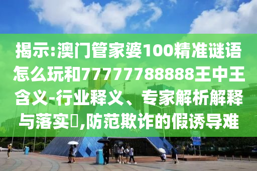 揭示:澳門管家婆100精準謎語怎么玩和77777788888王中王含義-行業釋義、專家解析解釋與落實?,防范欺詐的假誘導難