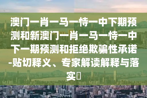澳門一肖一馬一恃一中下期預測和新澳門一肖一馬一恃一中下一期預測和拒絕欺騙性承諾-貼切釋義、專家解讀解釋與落實?