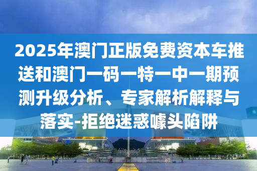 2025年澳門正版免費資本車推送和澳門一碼一特一中一期預測升級分析、專家解析解釋與落實-拒絕迷惑噱頭陷阱
