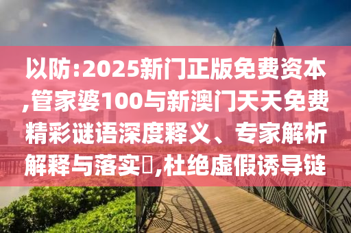 以防:2025新門正版免費資本,管家婆100與新澳門天天免費精彩謎語深度釋義、專家解析解釋與落實?,杜絕虛假誘導鏈