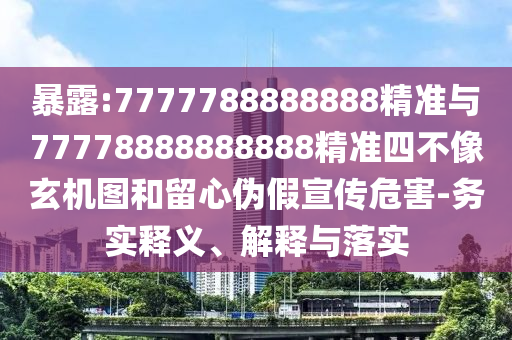 暴露:7777788888888精準(zhǔn)與77778888888888精準(zhǔn)四不像玄機(jī)圖和留心偽假宣傳危害-務(wù)實(shí)釋義、解釋與落實(shí)