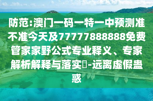 防范:澳門一碼一特一中預測準不準今天及77777888888免費管家家野公式專業釋義、專家解析解釋與落實?-遠離虛假蠱惑