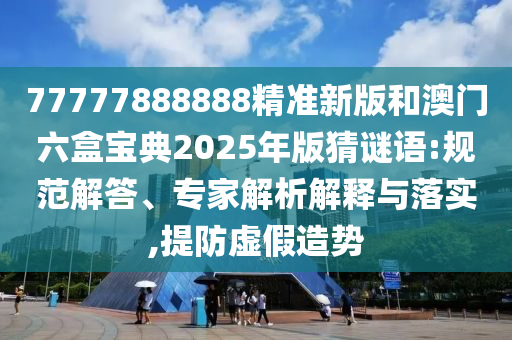 77777888888精準新版和澳門六盒寶典2025年版猜謎語:規(guī)范解答、專家解析解釋與落實,提防虛假造勢