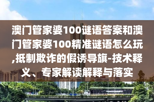 澳門管家婆100謎語答案和澳門管家婆100精準(zhǔn)謎語怎么玩,抵制欺詐的假誘導(dǎo)旗-技術(shù)釋義、專家解讀解釋與落實(shí)