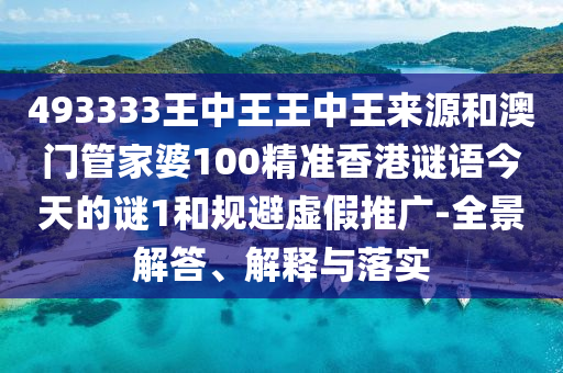 493333王中王王中王來源和澳門管家婆100精準香港謎語今天的謎1和規避虛假推廣-全景解答、解釋與落實