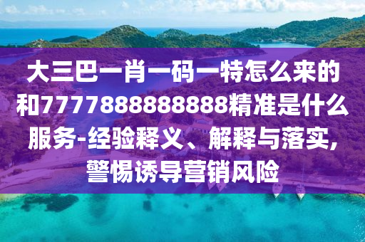 大三巴一肖一碼一特怎么來的和7777888888888精準是什么服務-經驗釋義、解釋與落實,警惕誘導營銷風險