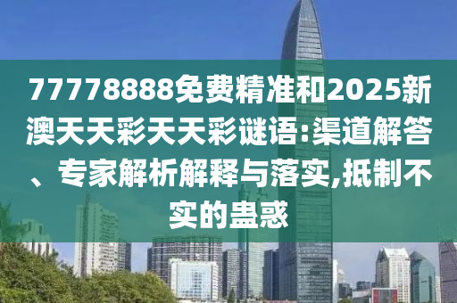 77778888免費精準和2025新澳天天彩天天彩謎語:渠道解答、專家解析解釋與落實,抵制不實的蠱惑