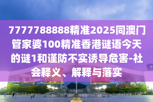 7777788888精準2025同澳門管家婆100精準香港謎語今天的謎1和謹防不實誘導危害-社會釋義、解釋與落實