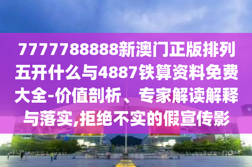 7777788888新澳門正版排列五開什么與4887鐵算資料免費大全-價值剖析、專家解讀解釋與落實,拒絕不實的假宣傳影