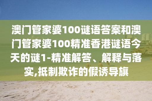 澳門管家婆100謎語(yǔ)答案和澳門管家婆100精準(zhǔn)香港謎語(yǔ)今天的謎1-精準(zhǔn)解答、解釋與落實(shí),抵制欺詐的假誘導(dǎo)旗