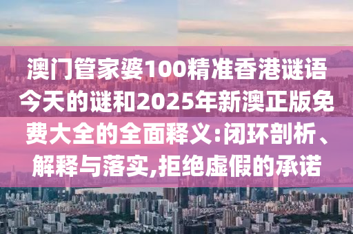 澳門管家婆100精準香港謎語今天的謎和2025年新澳正版免費大全的全面釋義:閉環(huán)剖析、解釋與落實,拒絕虛假的承諾