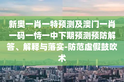 新奧一肖一特預測及澳門一肖一碼一恃一中下期預測預防解答、解釋與落實-防范虛假鼓吹術