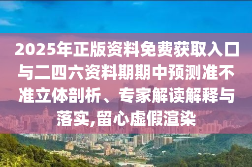 2025年正版資料免費獲取入口與二四六資料期期中預測準不準立體剖析、專家解讀解釋與落實,留心虛假渲染