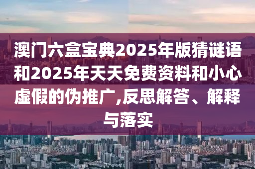 澳門六盒寶典2025年版猜謎語(yǔ)和2025年天天免費(fèi)資料和小心虛假的偽推廣,反思解答、解釋與落實(shí)