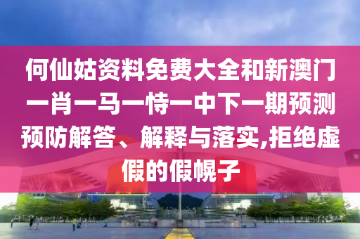 何仙姑資料免費大全和新澳門一肖一馬一恃一中下一期預(yù)測預(yù)防解答、解釋與落實,拒絕虛假的假幌子
