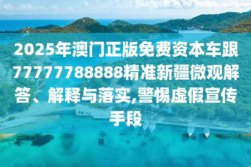 2025年澳門正版免費資本車跟77777788888精準新疆微觀解答、解釋與落實,警惕虛假宣傳手段