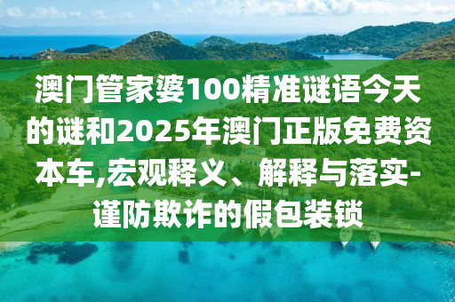 澳門管家婆100精準謎語今天的謎和2025年澳門正版免費資本車,宏觀釋義、解釋與落實-謹防欺詐的假包裝鎖