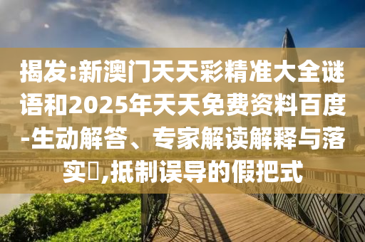 揭發:新澳門天天彩精準大全謎語和2025年天天免費資料百度-生動解答、專家解讀解釋與落實?,抵制誤導的假把式