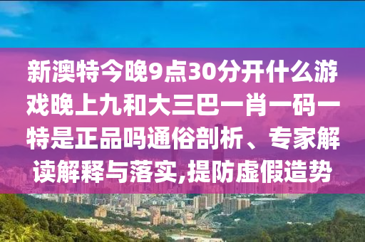 新澳特今晚9點30分開什么游戲晚上九和大三巴一肖一碼一特是正品嗎通俗剖析、專家解讀解釋與落實,提防虛假造勢