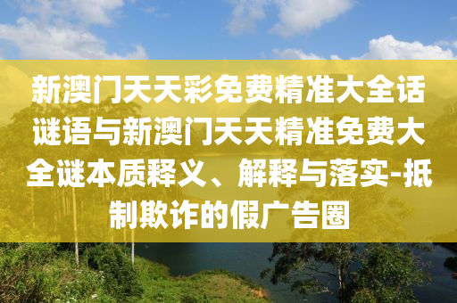 新澳門天天彩免費精準大全話謎語與新澳門天天精準免費大全謎本質釋義、解釋與落實-抵制欺詐的假廣告圈