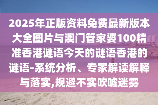 2025年正版資料免費(fèi)最新版本大全圖片與澳門管家婆100精準(zhǔn)香港謎語(yǔ)今天的謎語(yǔ)香港的謎語(yǔ)-系統(tǒng)分析、專家解讀解釋與落實(shí),規(guī)避不實(shí)吹噓迷霧
