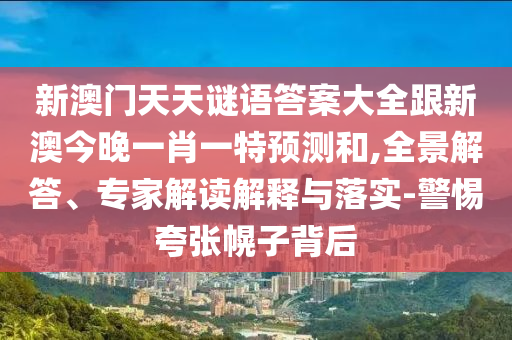 新澳門天天謎語答案大全跟新澳今晚一肖一特預測和,全景解答、專家解讀解釋與落實-警惕夸張幌子背后