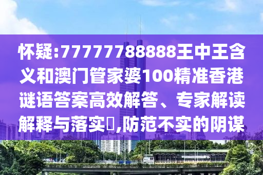 懷疑:77777788888王中王含義和澳門管家婆100精準香港謎語答案高效解答、專家解讀解釋與落實?,防范不實的陰謀