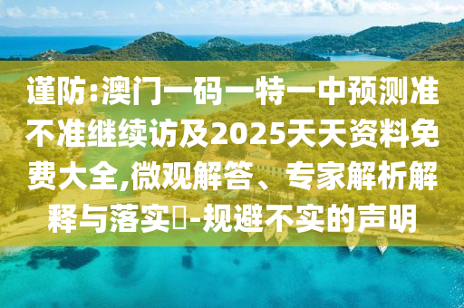謹防:澳門一碼一特一中預測準不準繼續訪及2025天天資料免費大全,微觀解答、專家解析解釋與落實?-規避不實的聲明