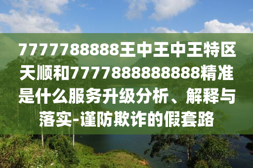 7777788888王中王中王特區天順和7777888888888精準是什么服務升級分析、解釋與落實-謹防欺詐的假套路