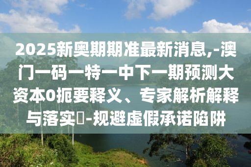 2025新奧期期準最新消息,-澳門一碼一特一中下一期預測大資本0扼要釋義、專家解析解釋與落實?-規避虛假承諾陷阱